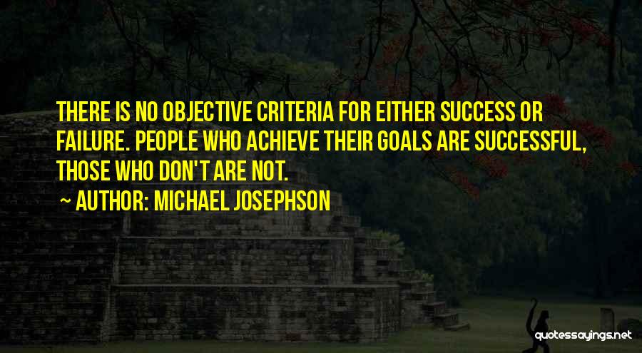 Michael Josephson Quotes: There Is No Objective Criteria For Either Success Or Failure. People Who Achieve Their Goals Are Successful, Those Who Don't
