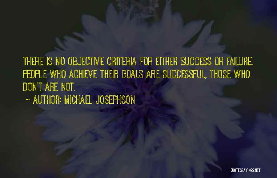 Michael Josephson Quotes: There Is No Objective Criteria For Either Success Or Failure. People Who Achieve Their Goals Are Successful, Those Who Don't