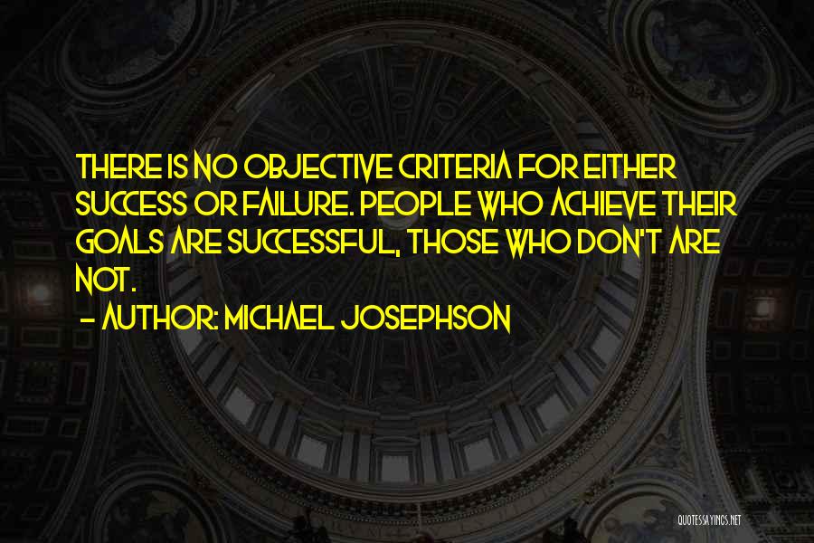 Michael Josephson Quotes: There Is No Objective Criteria For Either Success Or Failure. People Who Achieve Their Goals Are Successful, Those Who Don't