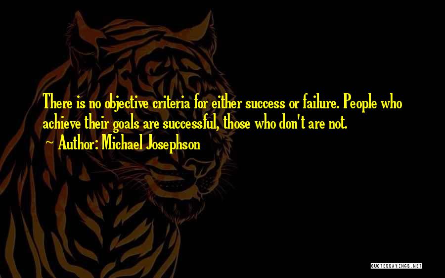 Michael Josephson Quotes: There Is No Objective Criteria For Either Success Or Failure. People Who Achieve Their Goals Are Successful, Those Who Don't