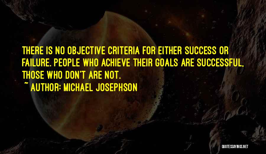 Michael Josephson Quotes: There Is No Objective Criteria For Either Success Or Failure. People Who Achieve Their Goals Are Successful, Those Who Don't