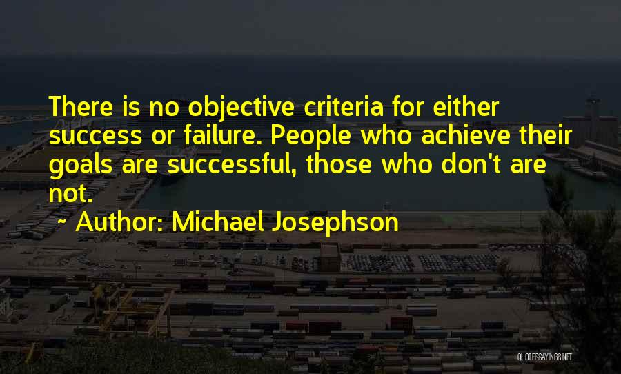 Michael Josephson Quotes: There Is No Objective Criteria For Either Success Or Failure. People Who Achieve Their Goals Are Successful, Those Who Don't