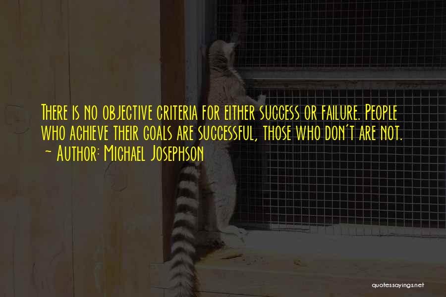 Michael Josephson Quotes: There Is No Objective Criteria For Either Success Or Failure. People Who Achieve Their Goals Are Successful, Those Who Don't