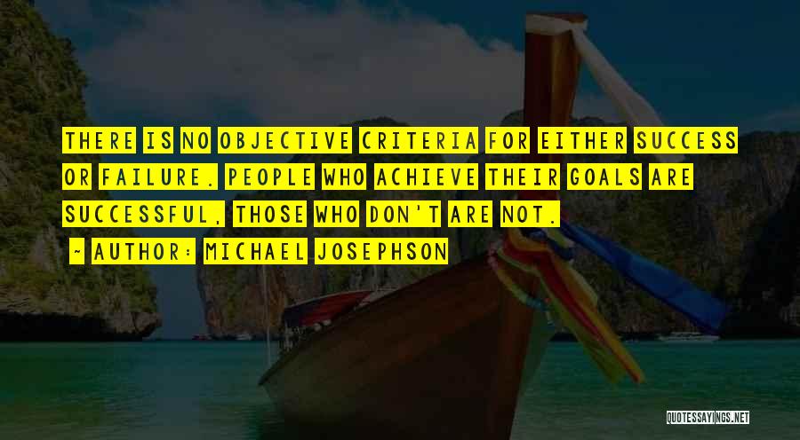 Michael Josephson Quotes: There Is No Objective Criteria For Either Success Or Failure. People Who Achieve Their Goals Are Successful, Those Who Don't