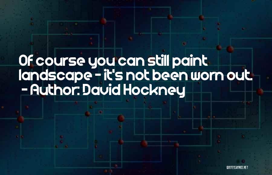 David Hockney Quotes: Of Course You Can Still Paint Landscape - It's Not Been Worn Out.