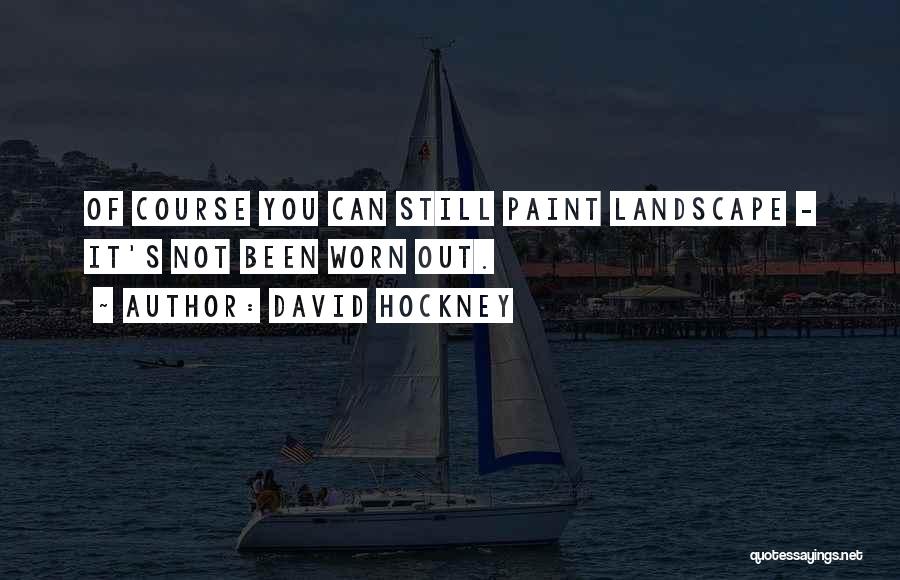 David Hockney Quotes: Of Course You Can Still Paint Landscape - It's Not Been Worn Out.