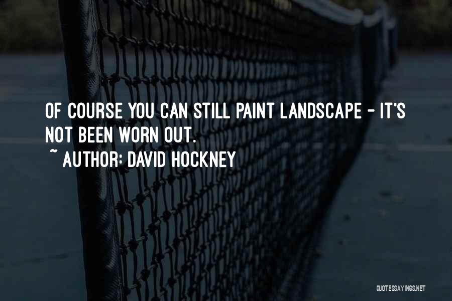 David Hockney Quotes: Of Course You Can Still Paint Landscape - It's Not Been Worn Out.