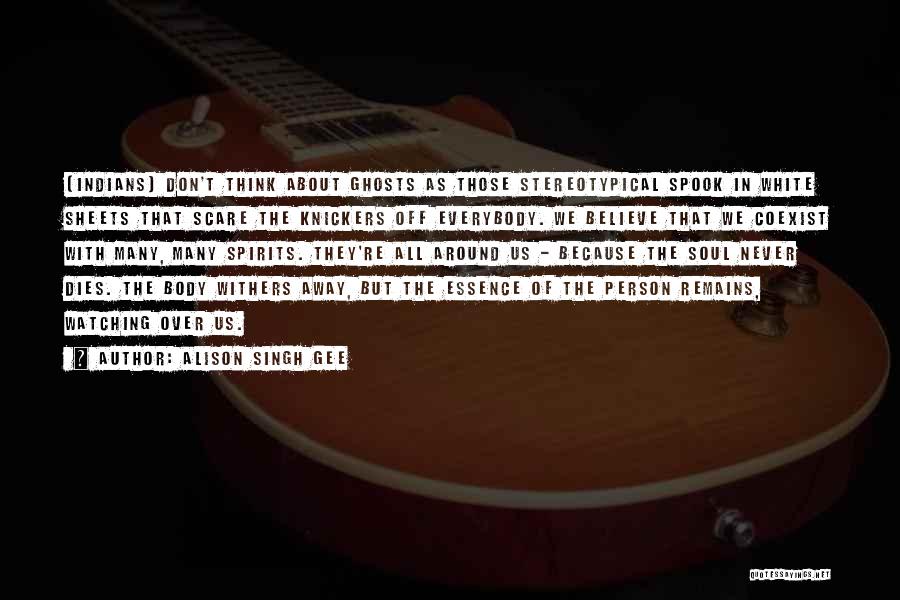 Alison Singh Gee Quotes: [indians] Don't Think About Ghosts As Those Stereotypical Spook In White Sheets That Scare The Knickers Off Everybody. We Believe