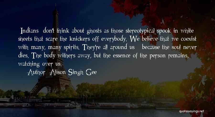 Alison Singh Gee Quotes: [indians] Don't Think About Ghosts As Those Stereotypical Spook In White Sheets That Scare The Knickers Off Everybody. We Believe