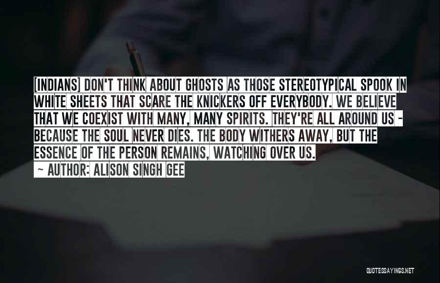 Alison Singh Gee Quotes: [indians] Don't Think About Ghosts As Those Stereotypical Spook In White Sheets That Scare The Knickers Off Everybody. We Believe