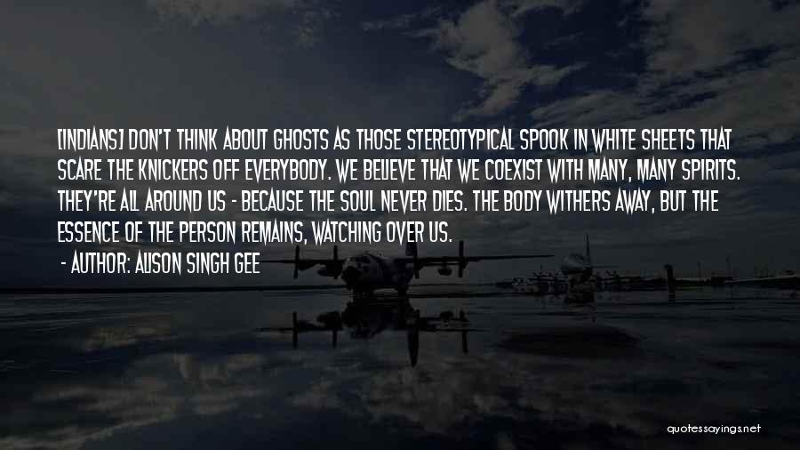 Alison Singh Gee Quotes: [indians] Don't Think About Ghosts As Those Stereotypical Spook In White Sheets That Scare The Knickers Off Everybody. We Believe