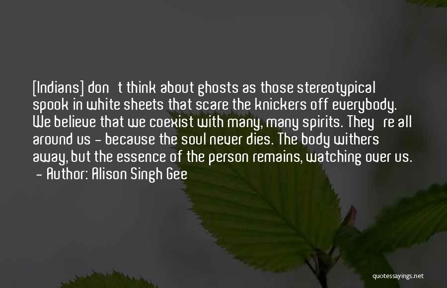 Alison Singh Gee Quotes: [indians] Don't Think About Ghosts As Those Stereotypical Spook In White Sheets That Scare The Knickers Off Everybody. We Believe