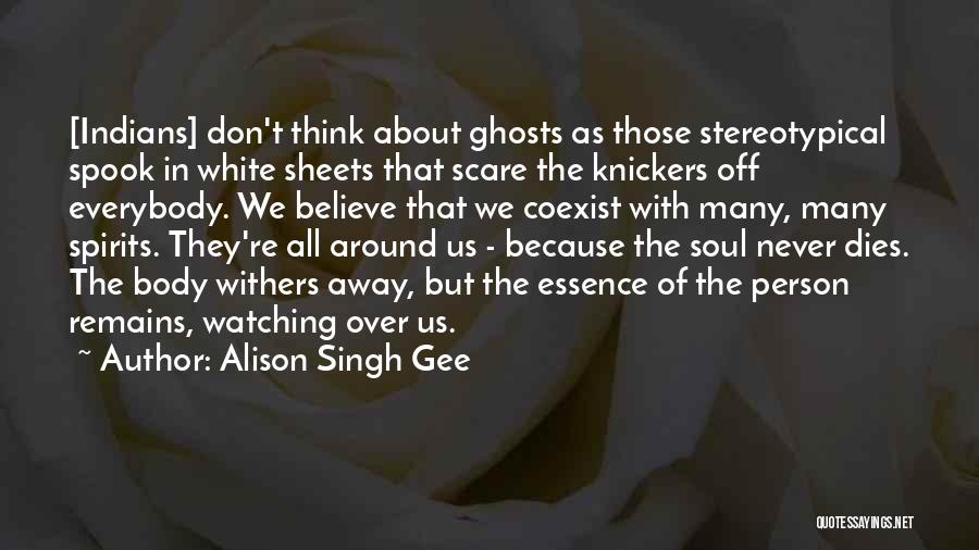 Alison Singh Gee Quotes: [indians] Don't Think About Ghosts As Those Stereotypical Spook In White Sheets That Scare The Knickers Off Everybody. We Believe