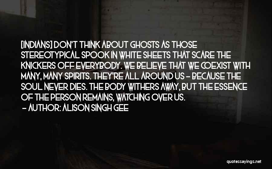 Alison Singh Gee Quotes: [indians] Don't Think About Ghosts As Those Stereotypical Spook In White Sheets That Scare The Knickers Off Everybody. We Believe