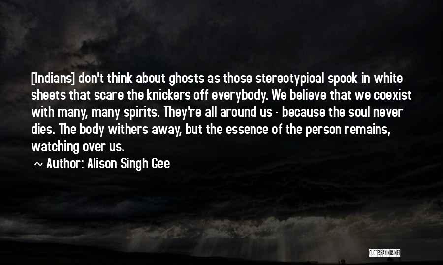 Alison Singh Gee Quotes: [indians] Don't Think About Ghosts As Those Stereotypical Spook In White Sheets That Scare The Knickers Off Everybody. We Believe