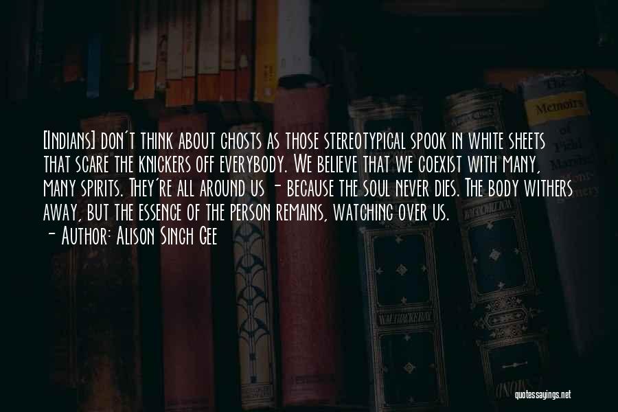 Alison Singh Gee Quotes: [indians] Don't Think About Ghosts As Those Stereotypical Spook In White Sheets That Scare The Knickers Off Everybody. We Believe