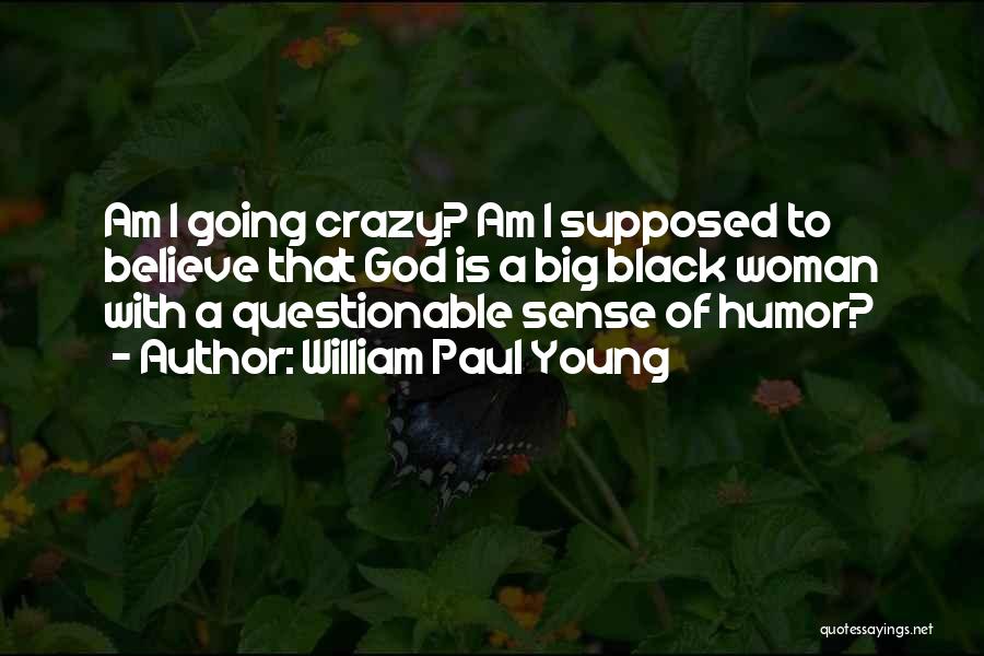 William Paul Young Quotes: Am I Going Crazy? Am I Supposed To Believe That God Is A Big Black Woman With A Questionable Sense