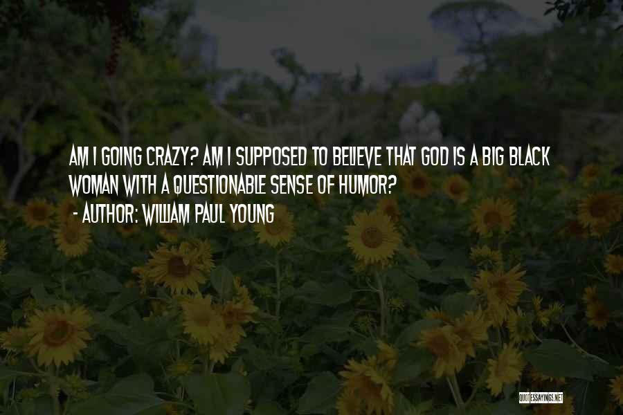 William Paul Young Quotes: Am I Going Crazy? Am I Supposed To Believe That God Is A Big Black Woman With A Questionable Sense
