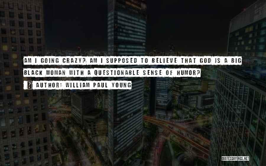 William Paul Young Quotes: Am I Going Crazy? Am I Supposed To Believe That God Is A Big Black Woman With A Questionable Sense