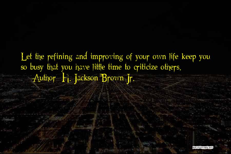 H. Jackson Brown Jr. Quotes: Let The Refining And Improving Of Your Own Life Keep You So Busy That You Have Little Time To Criticize