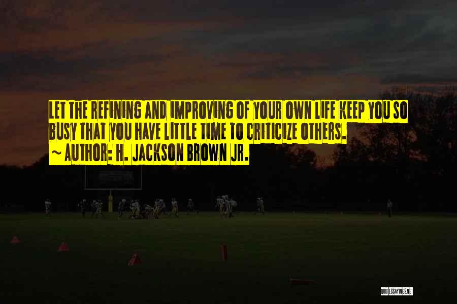 H. Jackson Brown Jr. Quotes: Let The Refining And Improving Of Your Own Life Keep You So Busy That You Have Little Time To Criticize