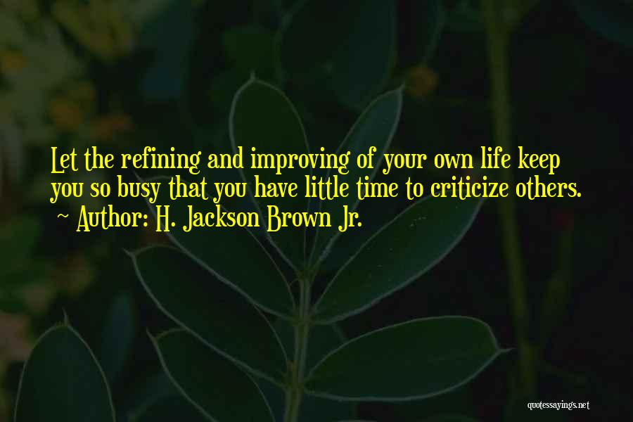 H. Jackson Brown Jr. Quotes: Let The Refining And Improving Of Your Own Life Keep You So Busy That You Have Little Time To Criticize