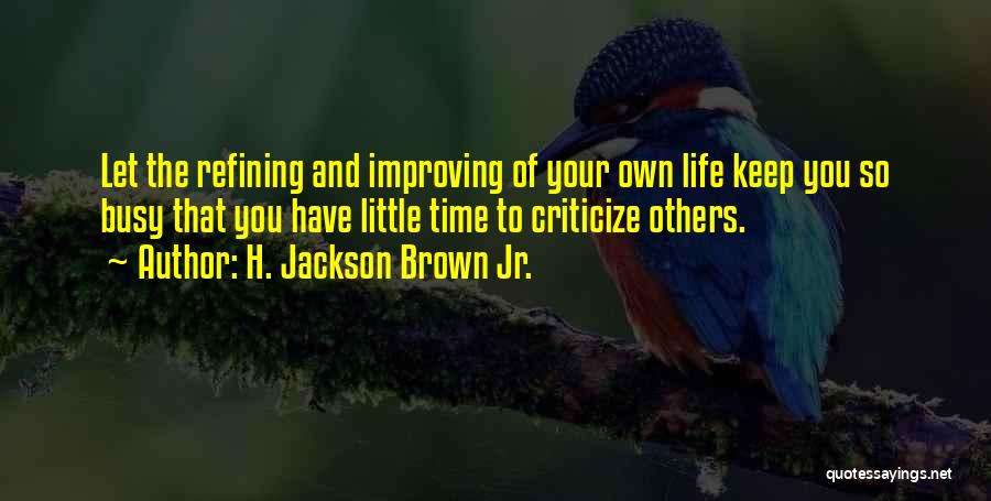 H. Jackson Brown Jr. Quotes: Let The Refining And Improving Of Your Own Life Keep You So Busy That You Have Little Time To Criticize