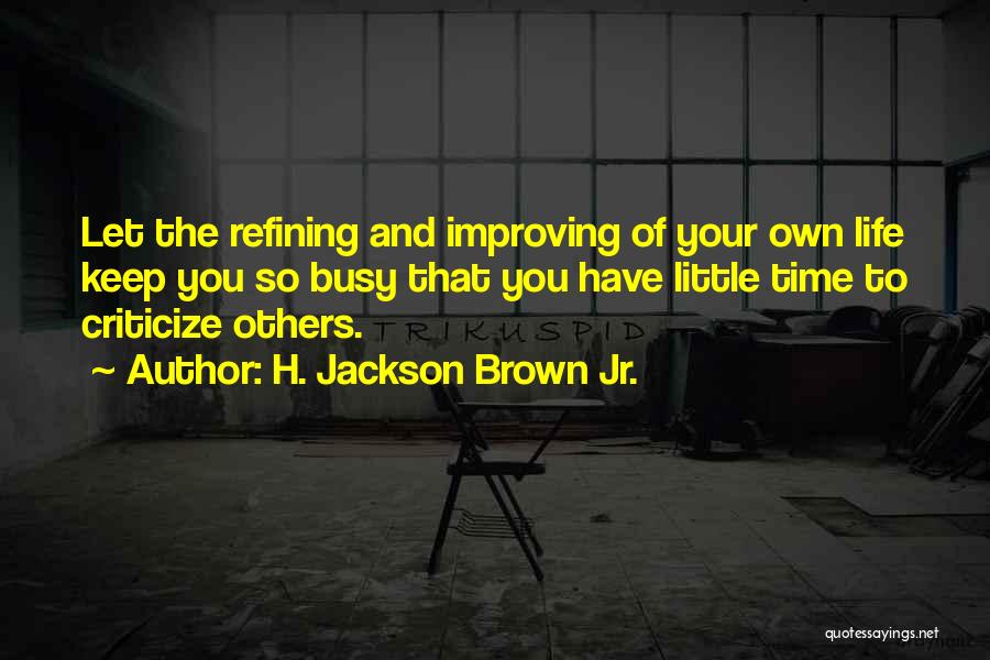 H. Jackson Brown Jr. Quotes: Let The Refining And Improving Of Your Own Life Keep You So Busy That You Have Little Time To Criticize