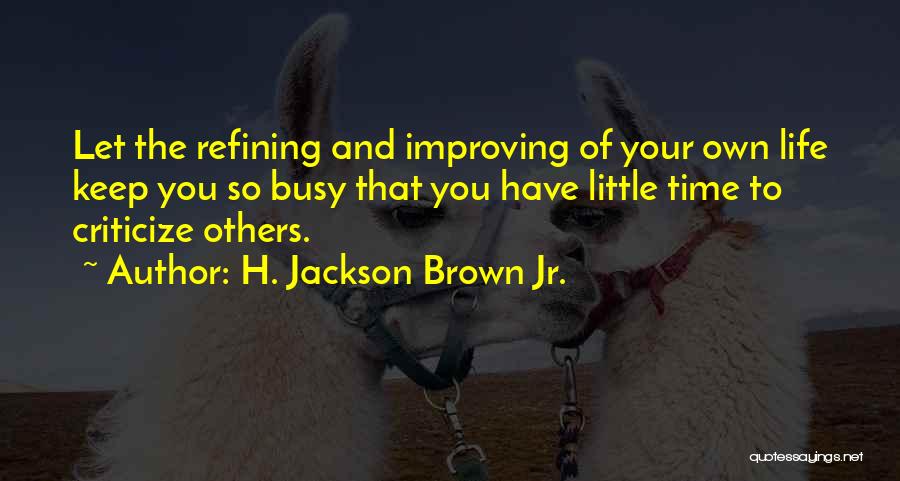 H. Jackson Brown Jr. Quotes: Let The Refining And Improving Of Your Own Life Keep You So Busy That You Have Little Time To Criticize