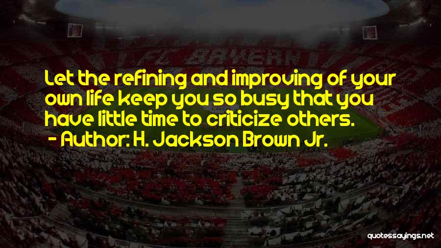 H. Jackson Brown Jr. Quotes: Let The Refining And Improving Of Your Own Life Keep You So Busy That You Have Little Time To Criticize