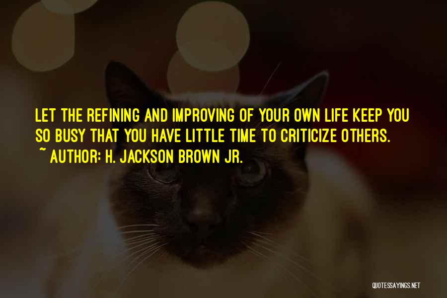 H. Jackson Brown Jr. Quotes: Let The Refining And Improving Of Your Own Life Keep You So Busy That You Have Little Time To Criticize