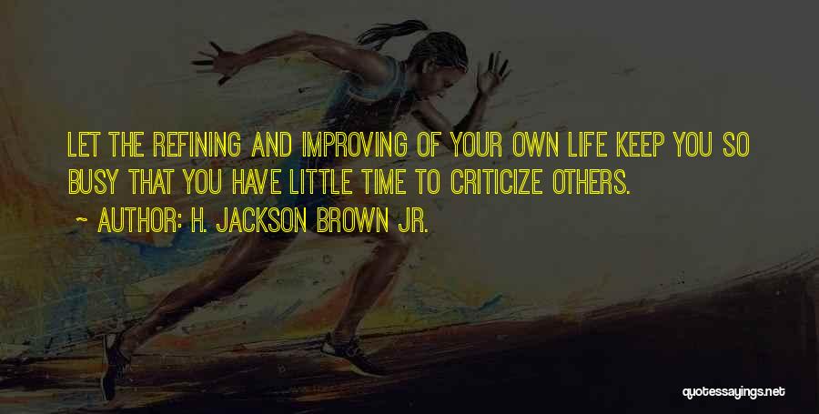 H. Jackson Brown Jr. Quotes: Let The Refining And Improving Of Your Own Life Keep You So Busy That You Have Little Time To Criticize