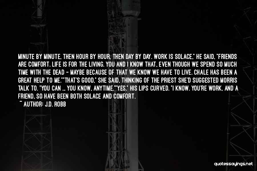 J.D. Robb Quotes: Minute By Minute, Then Hour By Hour, Then Day By Day. Work Is Solace, He Said, Friends Are Comfort. Life