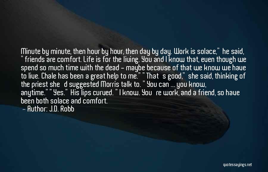 J.D. Robb Quotes: Minute By Minute, Then Hour By Hour, Then Day By Day. Work Is Solace, He Said, Friends Are Comfort. Life