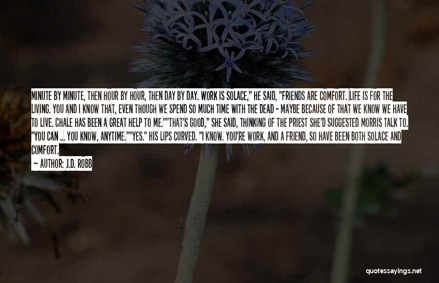 J.D. Robb Quotes: Minute By Minute, Then Hour By Hour, Then Day By Day. Work Is Solace, He Said, Friends Are Comfort. Life