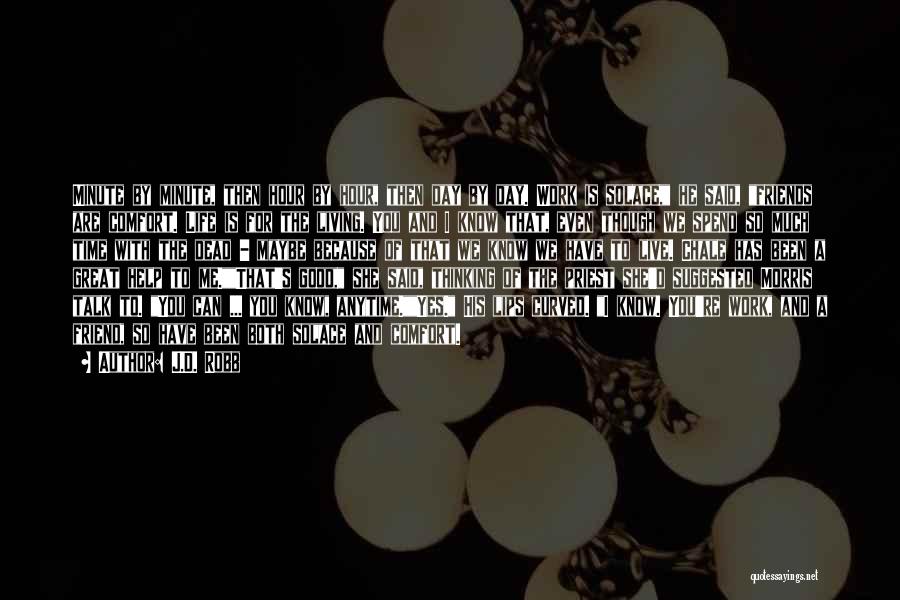 J.D. Robb Quotes: Minute By Minute, Then Hour By Hour, Then Day By Day. Work Is Solace, He Said, Friends Are Comfort. Life