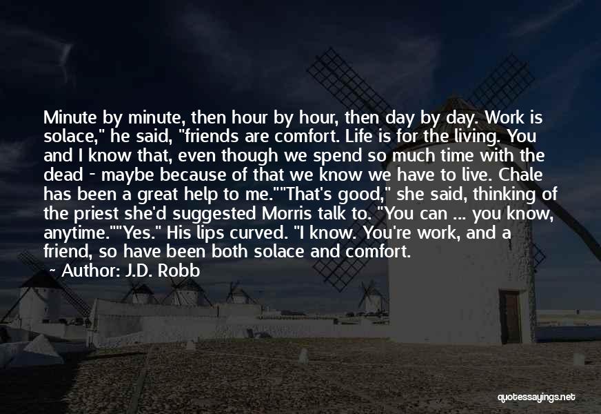 J.D. Robb Quotes: Minute By Minute, Then Hour By Hour, Then Day By Day. Work Is Solace, He Said, Friends Are Comfort. Life