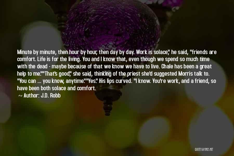 J.D. Robb Quotes: Minute By Minute, Then Hour By Hour, Then Day By Day. Work Is Solace, He Said, Friends Are Comfort. Life