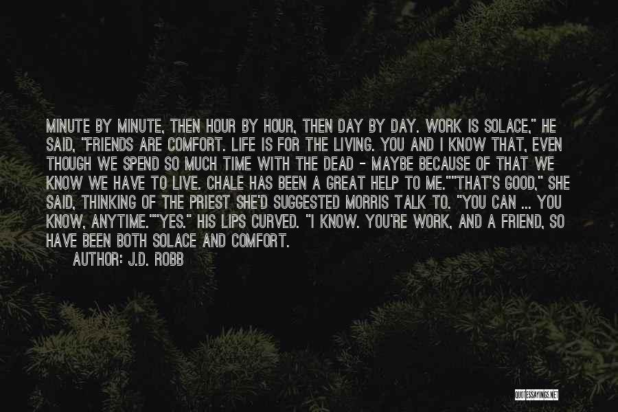 J.D. Robb Quotes: Minute By Minute, Then Hour By Hour, Then Day By Day. Work Is Solace, He Said, Friends Are Comfort. Life