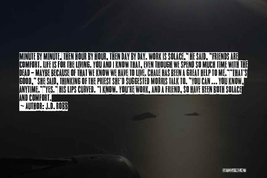 J.D. Robb Quotes: Minute By Minute, Then Hour By Hour, Then Day By Day. Work Is Solace, He Said, Friends Are Comfort. Life