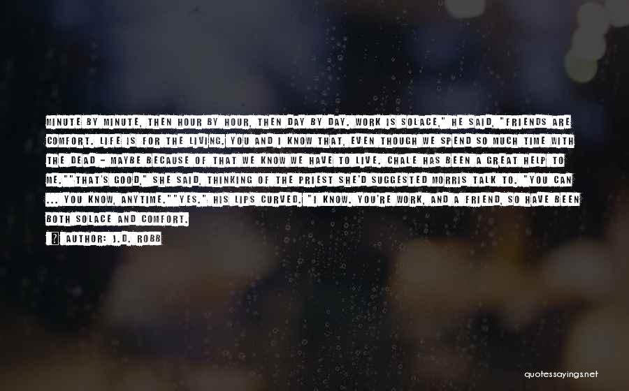 J.D. Robb Quotes: Minute By Minute, Then Hour By Hour, Then Day By Day. Work Is Solace, He Said, Friends Are Comfort. Life