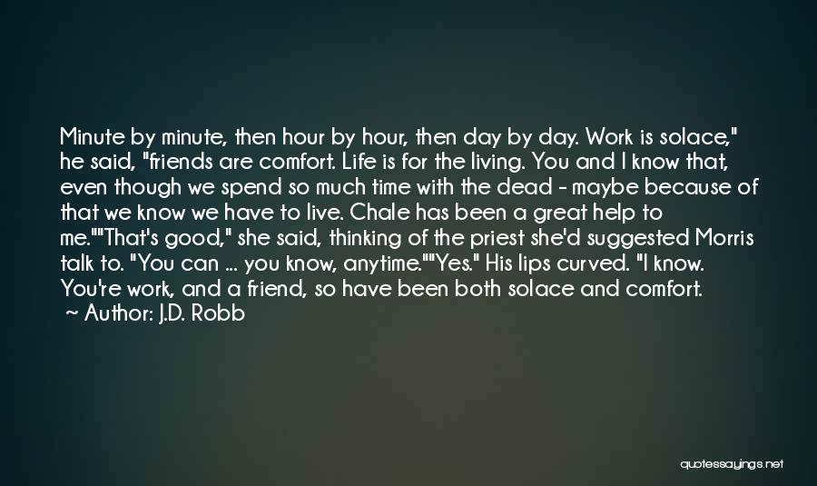 J.D. Robb Quotes: Minute By Minute, Then Hour By Hour, Then Day By Day. Work Is Solace, He Said, Friends Are Comfort. Life