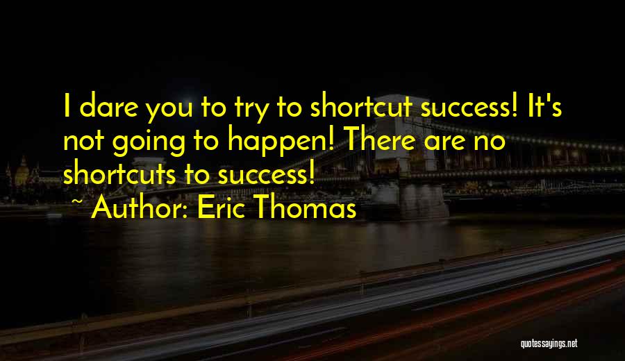 Eric Thomas Quotes: I Dare You To Try To Shortcut Success! It's Not Going To Happen! There Are No Shortcuts To Success!