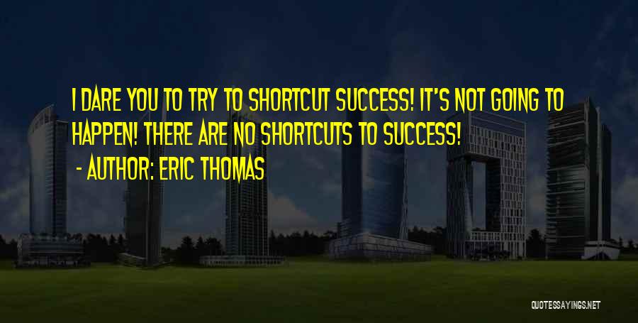 Eric Thomas Quotes: I Dare You To Try To Shortcut Success! It's Not Going To Happen! There Are No Shortcuts To Success!