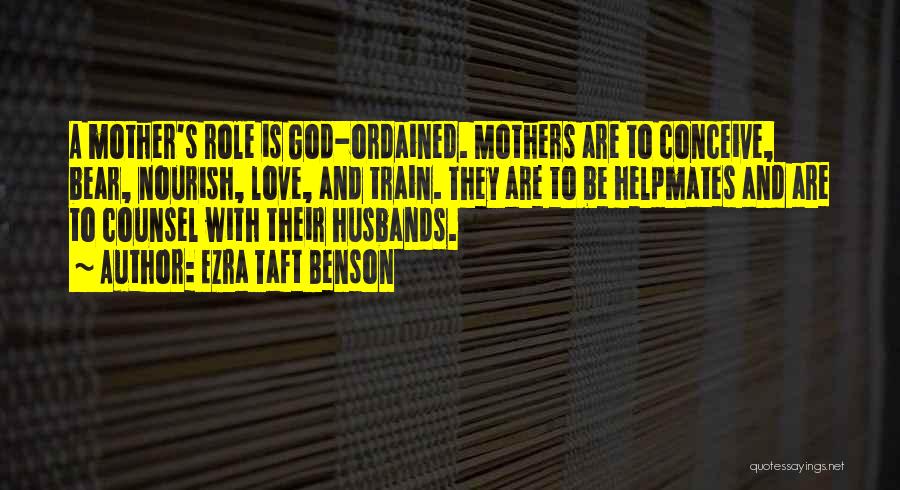 Ezra Taft Benson Quotes: A Mother's Role Is God-ordained. Mothers Are To Conceive, Bear, Nourish, Love, And Train. They Are To Be Helpmates And