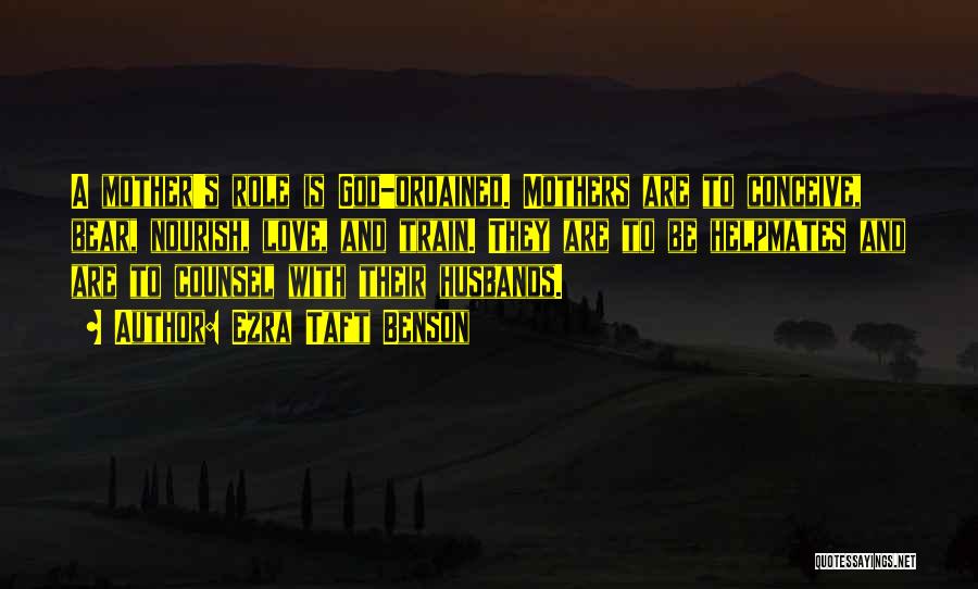 Ezra Taft Benson Quotes: A Mother's Role Is God-ordained. Mothers Are To Conceive, Bear, Nourish, Love, And Train. They Are To Be Helpmates And