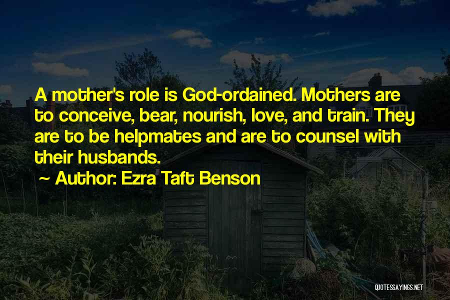 Ezra Taft Benson Quotes: A Mother's Role Is God-ordained. Mothers Are To Conceive, Bear, Nourish, Love, And Train. They Are To Be Helpmates And