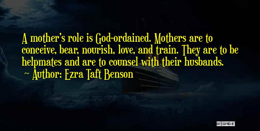 Ezra Taft Benson Quotes: A Mother's Role Is God-ordained. Mothers Are To Conceive, Bear, Nourish, Love, And Train. They Are To Be Helpmates And