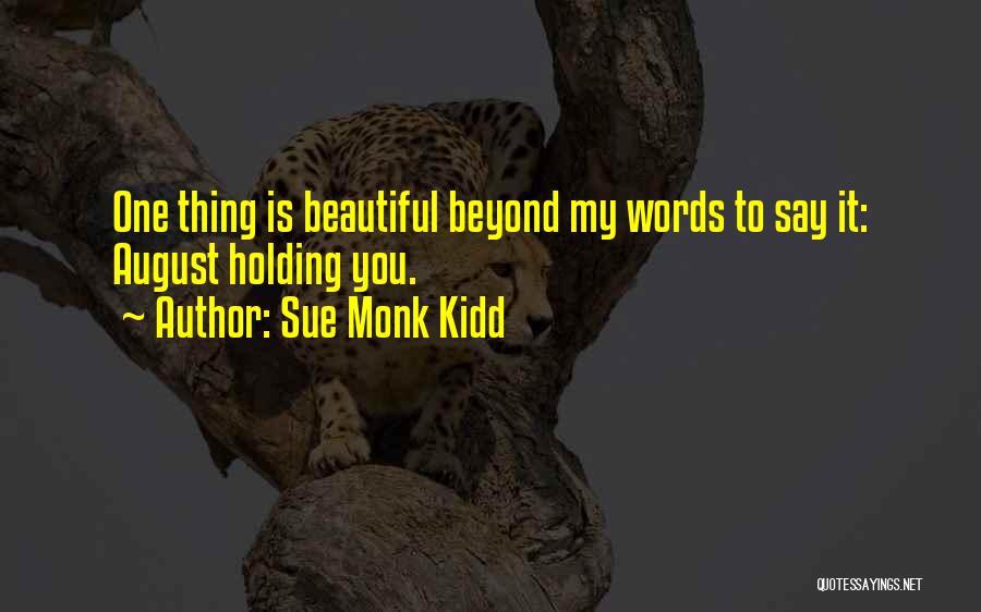 Sue Monk Kidd Quotes: One Thing Is Beautiful Beyond My Words To Say It: August Holding You.
