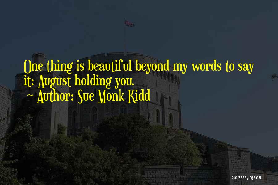 Sue Monk Kidd Quotes: One Thing Is Beautiful Beyond My Words To Say It: August Holding You.